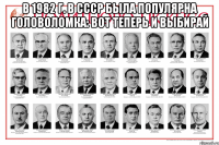В 1982 г. в СССР была популярна головоломка: вот теперь и выбирай 