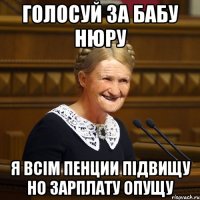 Голосуй за бабу Нюру я всім пенции підвищу но зарплату опущу
