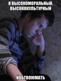 я высокоморальный, высококультурный йобтвоюмать