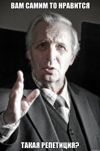 вам самим то нравится такая репетиция?