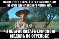 после этого старый бегал за молодым не хуже олимпийского чемпиона. Чтобы показать ему свою медаль по стрельбе