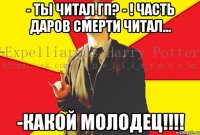- Ты читал ГП? - ! часть даров смерти читал... -КАКОЙ МОЛОДЕЦ!!!!