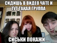 СИДИШЬ В ВИДЕО ЧАТЕ И ТУТ ТАКАЯ ГРУППА СИСЬКИ ПОКАЖИ ...