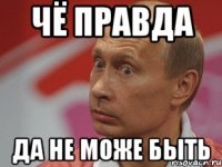 чё правда да не може быть