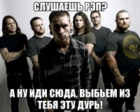 слушаешь рэп? а ну иди сюда, выбьем из тебя эту дурь!