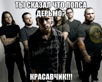ТЫ СКАЗАЛ ЧТО ПОПСА ДЕРЬМО? КРАСАВЧИК!!!