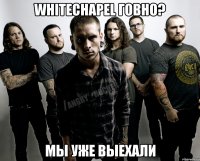 WHITECHAPEL говно? мы уже выехали