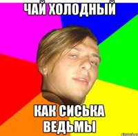 чай холодный как сиська ведьмы