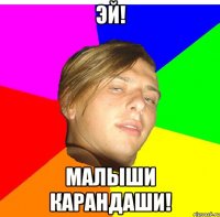 эй! малыши карандаши!