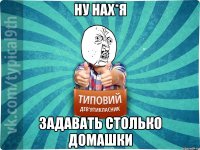 ну нах*я задавать столько домашки