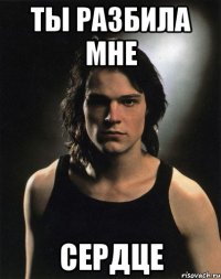 ты разбила мне сердце