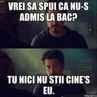 Vrei sa spui ca nu-s admis la BAC? Tu nici nu stii cine's eu.