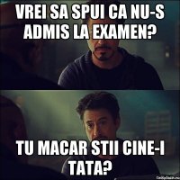 Vrei sa spui ca nu-s admis la examen? Tu macar stii cine-i tata?