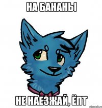 на бананы не наезжай, ёпт