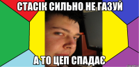 Стасік сильно не газуй а то цеп спадає