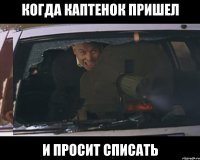 Когда Каптенок пришел и просит списать