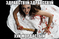 здравствуй,здравствуй хуй мордастый