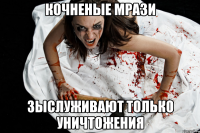 кочненые мрази зыслуживают только уничтожения