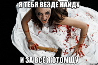 я тебя везде найду и за всё я отомщу
