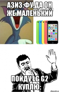 Азиз:Фу,да он же маленький пойду LG g2 куплю: