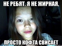 не ребят. я не жирная, просто кофта свисает