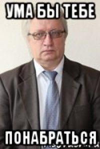 Ума бы тебе Понабраться