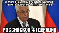 От имени всего палестинского народа прошу принять Республику Фалыстын в состав Российской Федерации