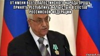 От имени всего палестинского народа прошу принять Республику Фалыстын в состав Российской Федерации 