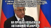 От имени всего палестинского народа прошу принять Республику Фалыстын в состав Российской Федерации на правах арабского автаномнгог округа