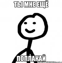 Ты мне ещё поплакай