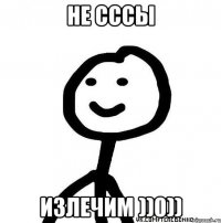 Не сссы излечим ))0))