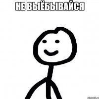 Не выёбывайся 