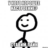 у кого хорошее настроение? ставим лайк