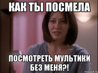 Как ты посмела посмотреть мультики без меня?!