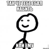 так че тебе ебал набить или ему