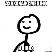 ахахахах смешно но пнх