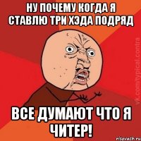 ну почему когда я ставлю три хэда подряд все думают что я читер!