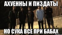 ахуенны и пиздаты но сука все при бабах