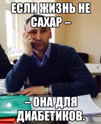 Если жизнь не сахар – – она для диабетиков.