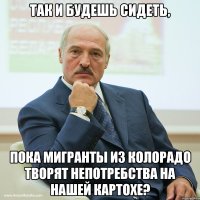 Так и будешь сидеть, пока мигранты из Колорадо творят непотребства на нашей картохе?