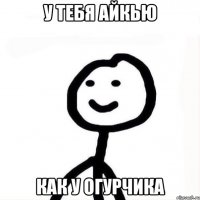 У тебя айкью как у огурчика