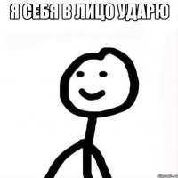 Я себя в лицо ударю 