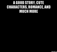 a good story, cute characters, romance, and much more 