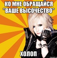 ко мне обращайся "ваше высочество" холоп