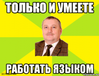 только и умеете работать язЫком