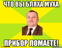 что вы бляха муха прибор ломаете!