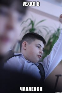 Уехал в Чапаевск