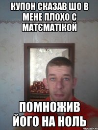 купон сказав шо в мене плохо с матєматікой помножив його на ноль