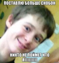 Поставлю больше скобок Никто не поймет кто я)))))))))
