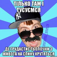 тілько там і тусуємся де грудастиє тьолочки з живота на спину крутяться